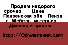 Продам недорого срочно!!! › Цена ­ 1 000 - Пензенская обл., Пенза г. Мебель, интерьер » Диваны и кресла   